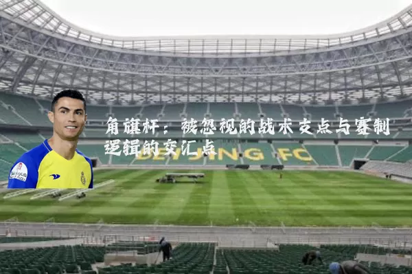 角旗杆:被忽视的战术支点与赛制逻辑的交汇点