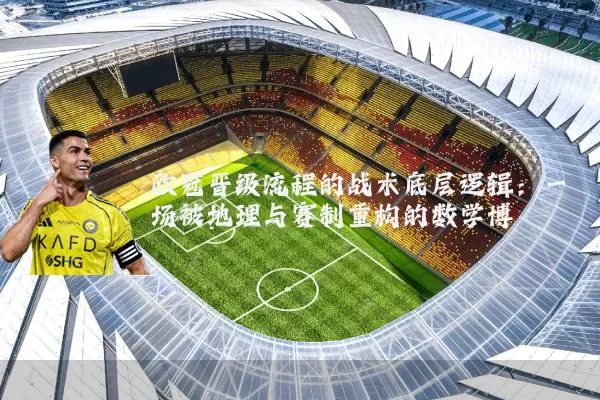 欧冠晋级流程的战术底层逻辑:一场被地理与赛制重构的数学博弈