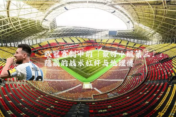 欧冠赛制中的「最好小组第三」:隐藏的战术杠杆与地理博弈