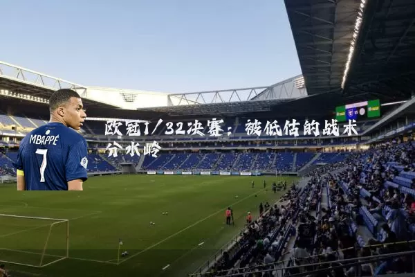 欧冠1/32决赛：被低估的战术分水岭
