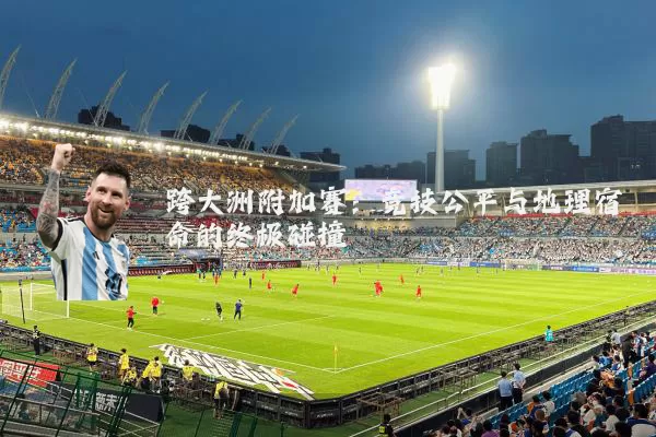 跨大洲附加赛：竞技公平与地理宿命的终极碰撞