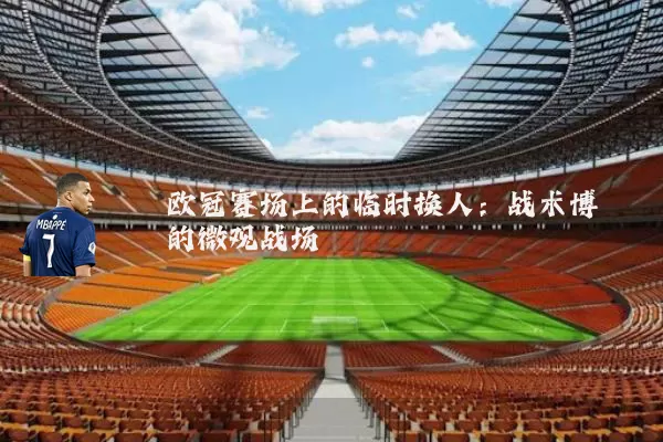 欧冠赛场上的临时换人:战术博弈的微观战场