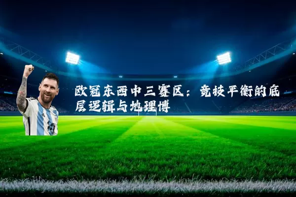 欧冠东西中三赛区：竞技平衡的底层逻辑与地理博弈