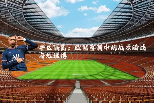 半区隔离:欧冠赛制中的战术暗战与地理博弈