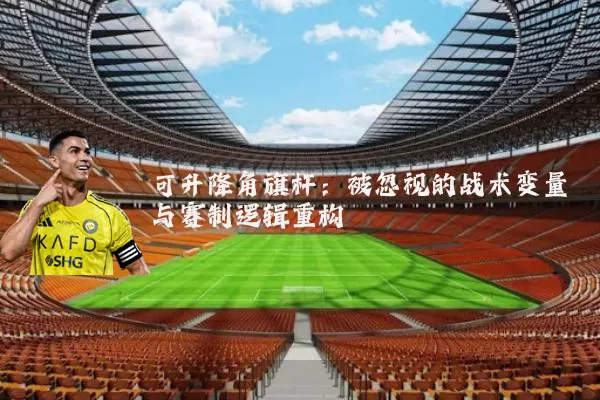 可升降角旗杆:被忽视的战术变量与赛制逻辑重构