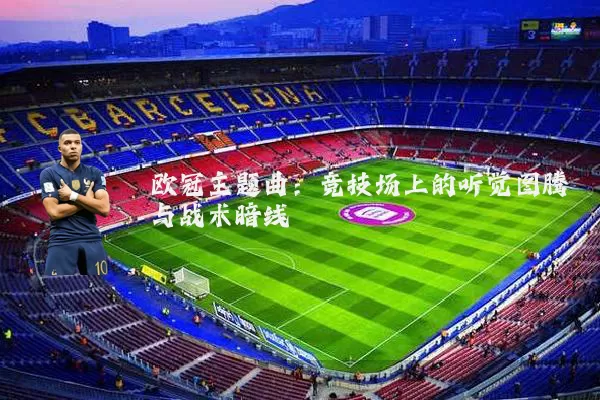 欧冠主题曲:竞技场上的听觉图腾与战术暗线