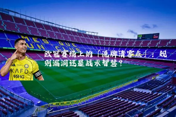 欧冠赛场上的「洗牌清零点」：规则漏洞还是战术智慧？