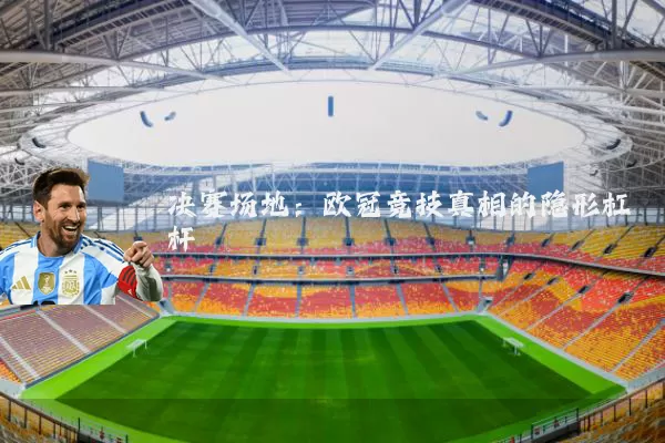 决赛场地:欧冠竞技真相的隐形杠杆